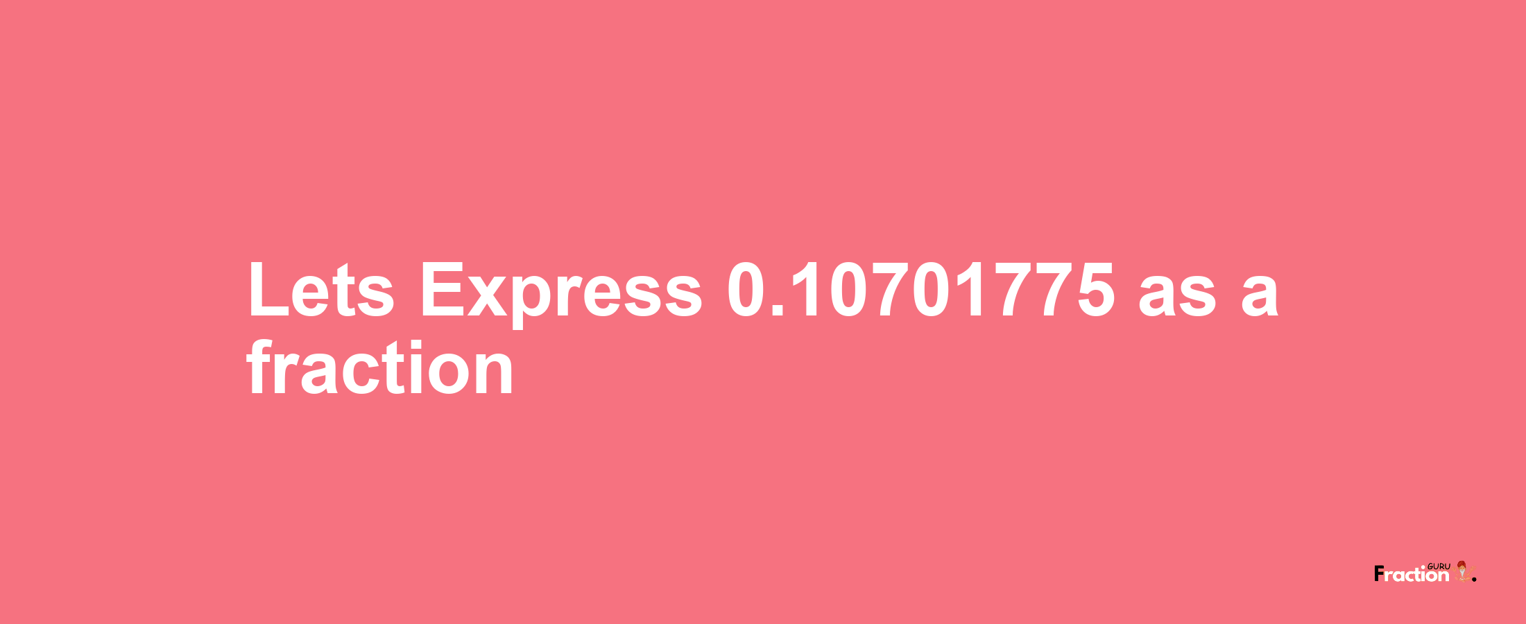 Lets Express 0.10701775 as afraction